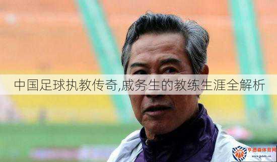 中国足球执教传奇,戚务生的教练生涯全解析