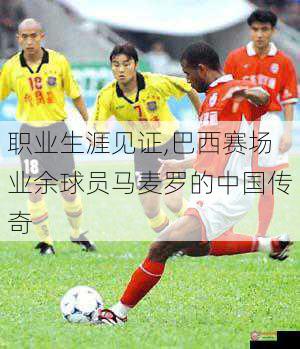 职业生涯见证,巴西赛场业余球员马麦罗的中国传奇