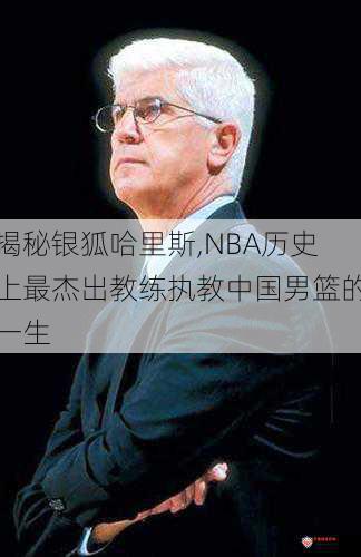 揭秘银狐哈里斯,NBA历史上最杰出教练执教中国男篮的一生