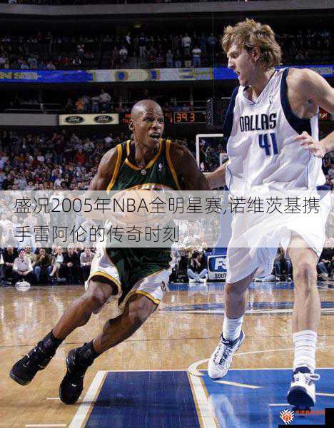 盛况2005年NBA全明星赛,诺维茨基携手雷阿伦的传奇时刻