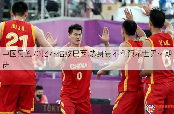 中国男篮70比73惜败巴西,热身赛不利预示世界杯期待