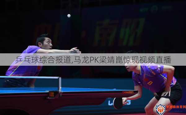 乒乓球综合报道,马龙PK梁靖崑惊现视频直播