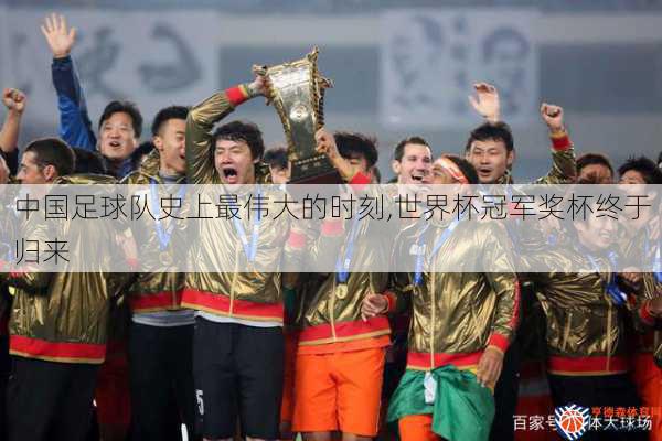 中国足球队史上最伟大的时刻,世界杯冠军奖杯终于归来