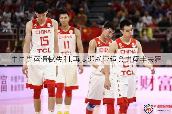 中国男篮遗憾失利,再度迎战亚运会男篮半决赛