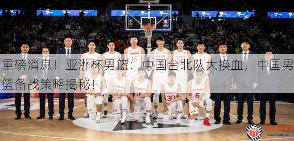 重磅消息！亚洲杯男篮：中国台北队大换血，中国男篮备战策略揭秘！