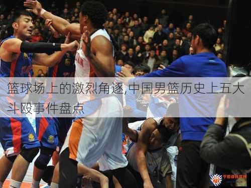 篮球场上的激烈角逐,中国男篮历史上五大斗殴事件盘点