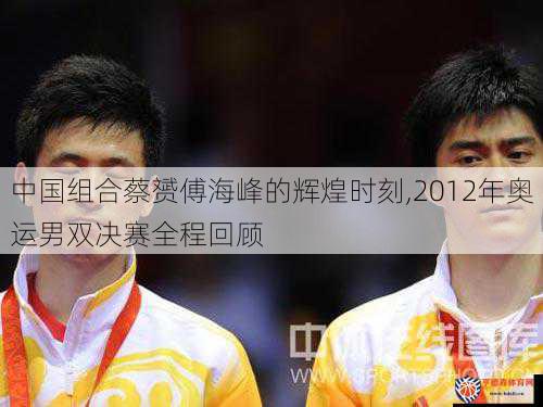 中国组合蔡赟傅海峰的辉煌时刻,2012年奥运男双决赛全程回顾
