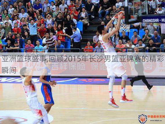 亚洲篮球盛事,回顾2015年长沙男篮亚锦赛的精彩瞬间