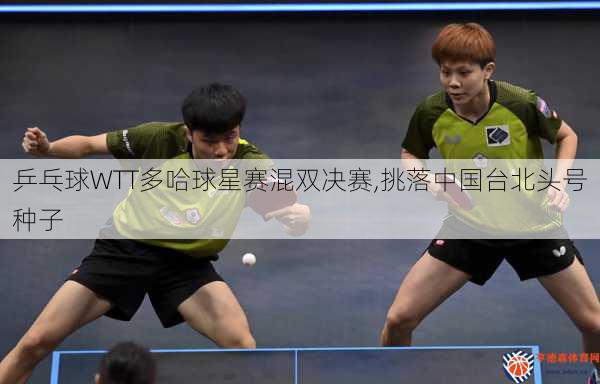 乒乓球WTT多哈球星赛混双决赛,挑落中国台北头号种子