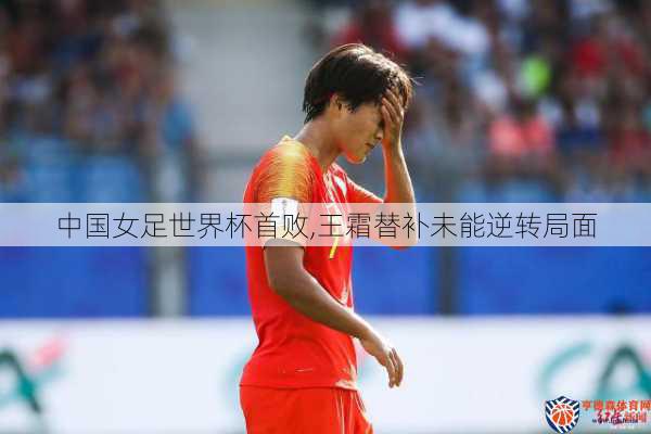 中国女足世界杯首败,王霜替补未能逆转局面
