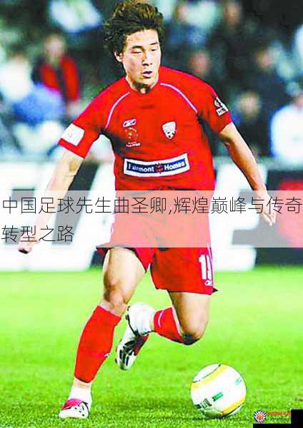 中国足球先生曲圣卿,辉煌巅峰与传奇转型之路