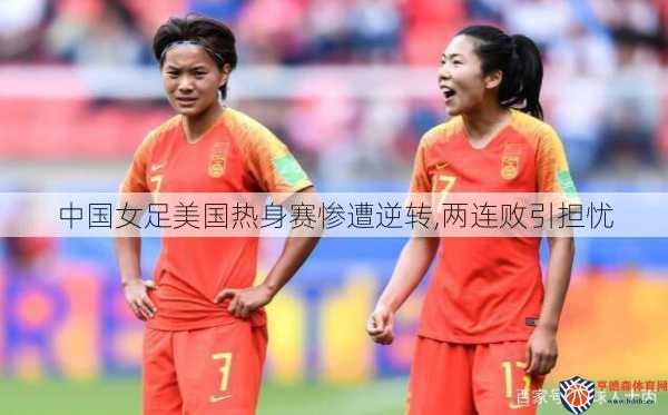 中国女足美国热身赛惨遭逆转,两连败引担忧