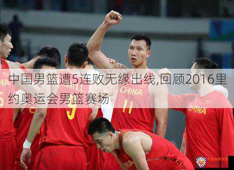 中国男篮遭5连败无缘出线,回顾2016里约奥运会男篮赛场