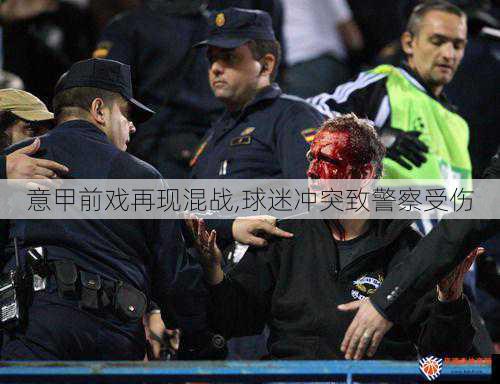 意甲前戏再现混战,球迷冲突致警察受伤