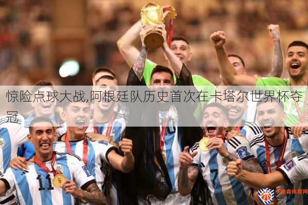 惊险点球大战,阿根廷队历史首次在卡塔尔世界杯夺冠
