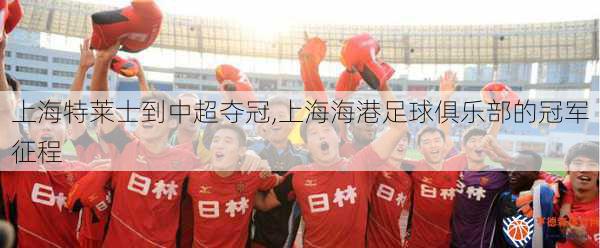 上海特莱士到中超夺冠,上海海港足球俱乐部的冠军征程