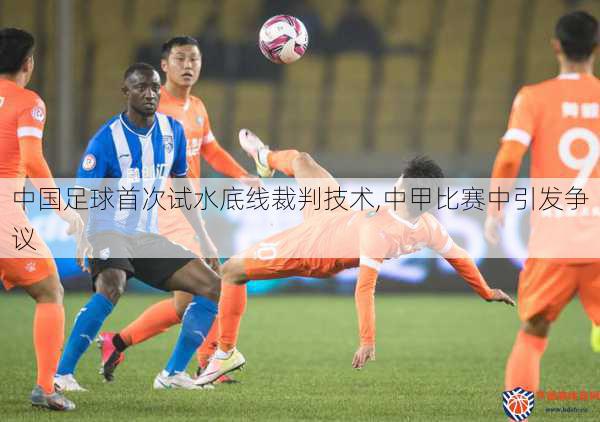 中国足球首次试水底线裁判技术,中甲比赛中引发争议