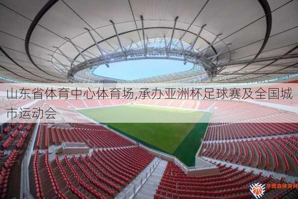 山东省体育中心体育场,承办亚洲杯足球赛及全国城市运动会