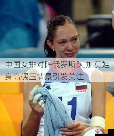中国女排对阵俄罗斯队,加莫娃身高碾压情景引发关注