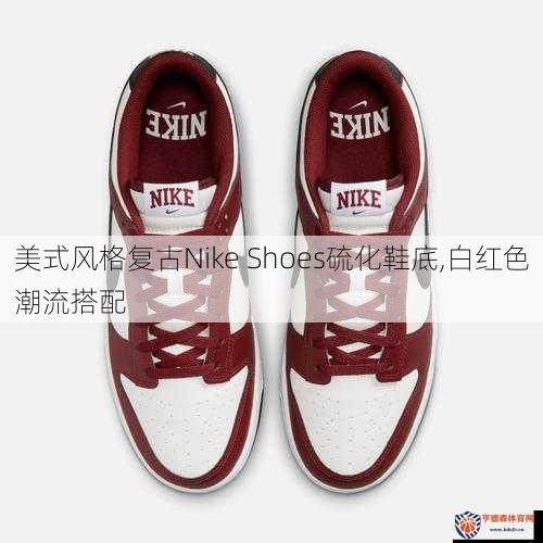 美式风格复古Nike Shoes硫化鞋底,白红色潮流搭配
