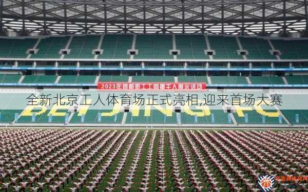 全新北京工人体育场正式亮相,迎来首场大赛