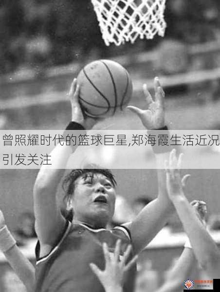 曾照耀时代的篮球巨星,郑海霞生活近况引发关注