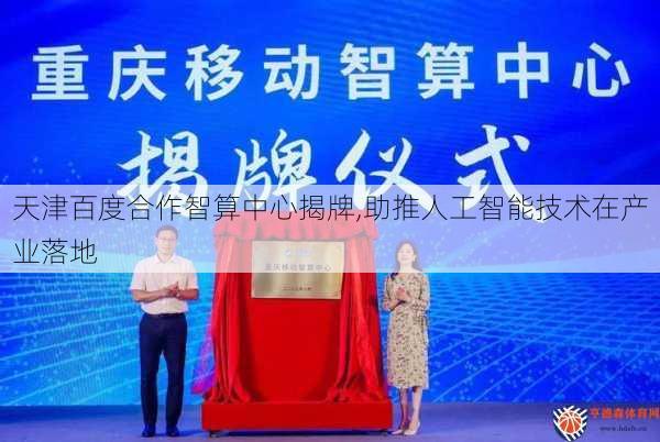 天津百度合作智算中心揭牌,助推人工智能技术在产业落地