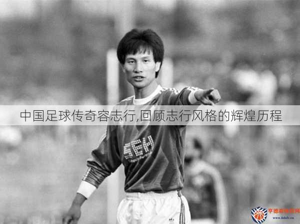 中国足球传奇容志行,回顾志行风格的辉煌历程