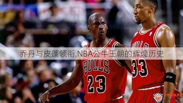 乔丹与皮蓬领衔,NBA公牛王朝的辉煌历史
