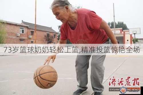 73岁篮球奶奶轻松上篮,精准投篮惊艳全场