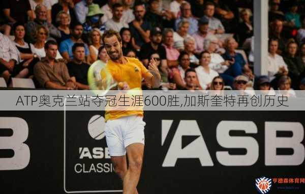 ATP奥克兰站夺冠生涯600胜,加斯奎特再创历史