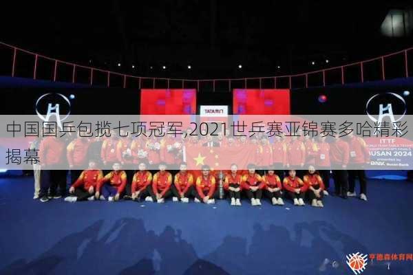 中国国乒包揽七项冠军,2021世乒赛亚锦赛多哈精彩揭幕