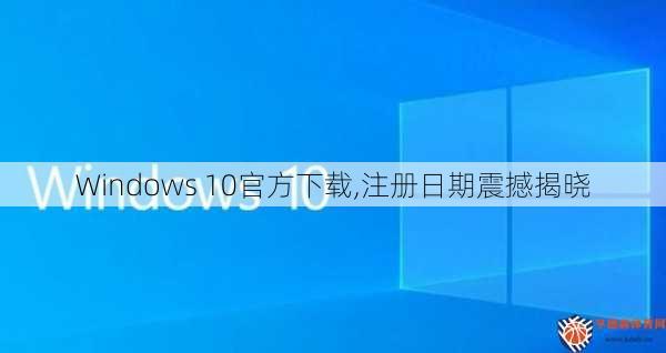 Windows 10官方下载,注册日期震撼揭晓