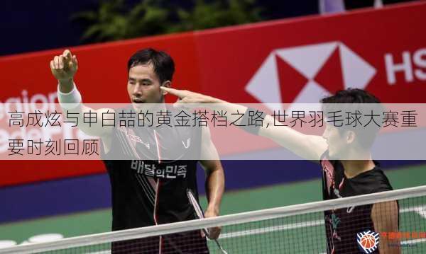高成炫与申白喆的黄金搭档之路,世界羽毛球大赛重要时刻回顾