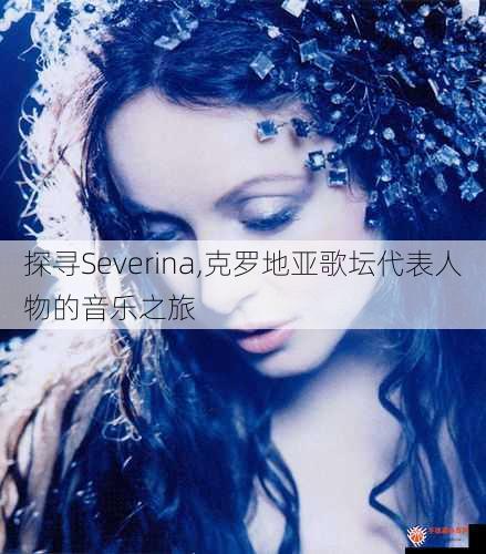 探寻Severina,克罗地亚歌坛代表人物的音乐之旅